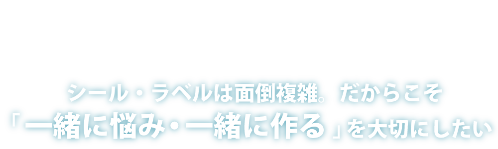 シール・ラベルは面倒複雑。だからこそ「一緒に悩み・一緒に作る」を大切にしたい